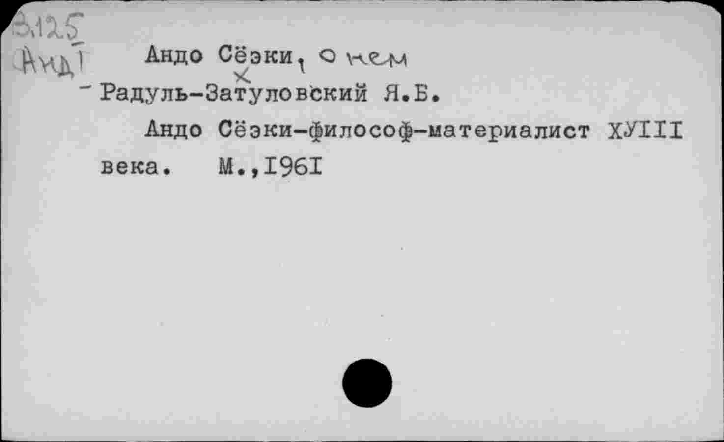 ﻿Андо Сёэки, о Радуль-Затуловокий Я.Б.
Андо Сёэки-философ-материалист ХУИ1
века. М.,1961